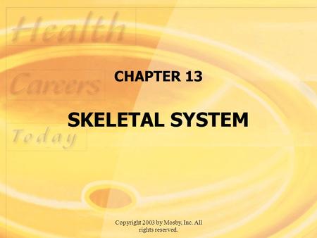 Copyright 2003 by Mosby, Inc. All rights reserved. CHAPTER 13 SKELETAL SYSTEM.