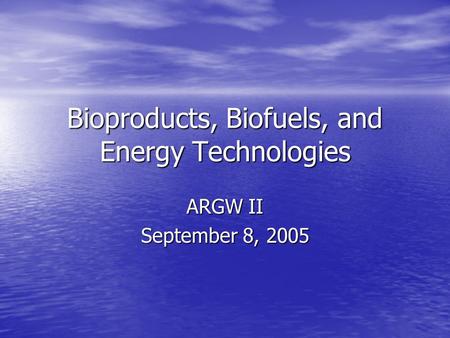 Bioproducts, Biofuels, and Energy Technologies ARGW II September 8, 2005.