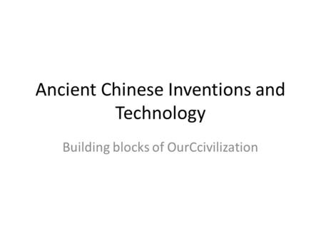 Ancient Chinese Inventions and Technology Building blocks of OurCcivilization.