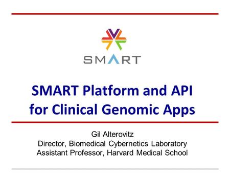 SMART Platform and API for Clinical Genomic Apps Gil Alterovitz Director, Biomedical Cybernetics Laboratory Assistant Professor, Harvard Medical School.