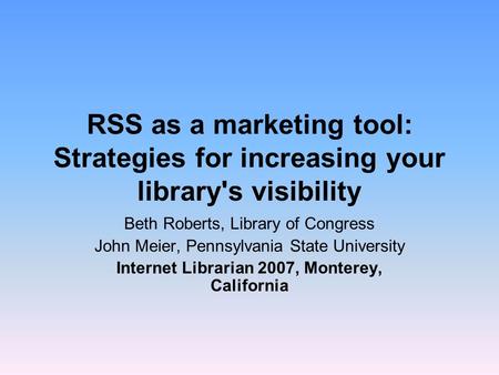 RSS as a marketing tool: Strategies for increasing your library's visibility Beth Roberts, Library of Congress John Meier, Pennsylvania State University.