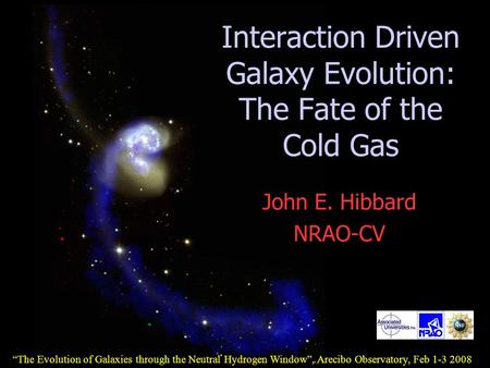 John E. Hibbard NRAO-CV Interaction Driven Galaxy Evolution: The Fate of the Cold Gas “The Evolution of Galaxies through the Neutral Hydrogen Window”,