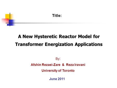 A New Hysteretic Reactor Model for Transformer Energization Applications Title: By : Afshin Rezaei-Zare & Reza Iravani University of Toronto June 2011.