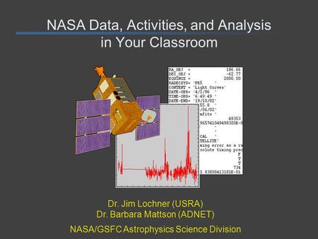 NASA Data, Activities, and Analysis in Your Classroom Dr. Jim Lochner (USRA) Dr. Barbara Mattson (ADNET) NASA/GSFC Astrophysics Science Division.