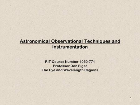 1 Astronomical Observational Techniques and Instrumentation RIT Course Number 1060-771 Professor Don Figer The Eye and Wavelength Regions.