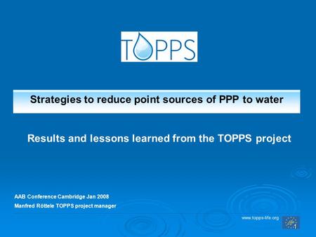 Www.topps-life.org 1 AAB Conference Cambridge Jan 2008 Manfred Röttele TOPPS project manager Strategies to reduce point sources of PPP to water Results.