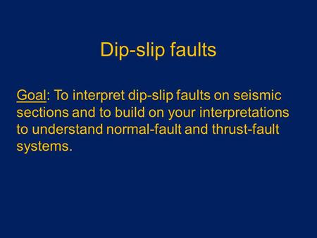 Dip-slip faults Goal: To interpret dip-slip faults on seismic sections and to build on your interpretations to understand normal-fault and thrust-fault.