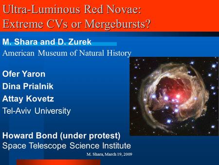 M. Shara, March 19, 2009 Ultra-Luminous Red Novae: Extreme CVs or Mergebursts? M. Shara and D. Zurek American Museum of Natural History Ofer Yaron Dina.