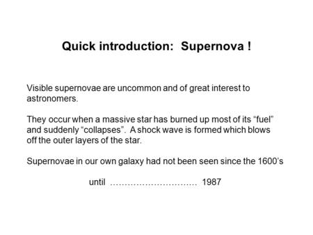 Quick introduction: Supernova ! Visible supernovae are uncommon and of great interest to astronomers. They occur when a massive star has burned up most.