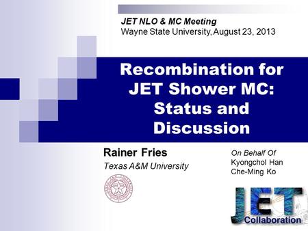 Recombination for JET Shower MC: Status and Discussion Rainer Fries Texas A&M University JET NLO & MC Meeting Wayne State University, August 23, 2013 On.