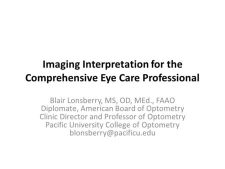 Imaging Interpretation for the Comprehensive Eye Care Professional Blair Lonsberry, MS, OD, MEd., FAAO Diplomate, American Board of Optometry Clinic Director.