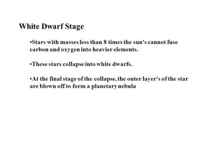 White Dwarf Stage Stars with masses less than 8 times the sun's cannot fuse carbon and oxygen into heavier elements. These stars collapse into white dwarfs.