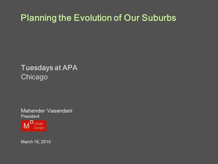 Planning the Evolution of Our Suburbs Tuesdays at APA Chicago Mahender Vasandani President March 16, 2010 M Urban Design.