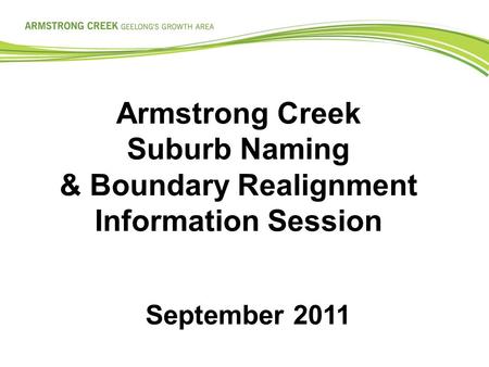 Armstrong Creek Suburb Naming & Boundary Realignment Information Session September 2011.