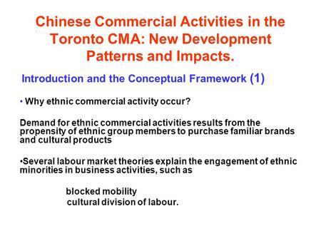 Chinese Commercial Activities in the Toronto CMA: New Development Patterns and Impacts. Introduction and the Conceptual Framework (1) Why ethnic commercial.