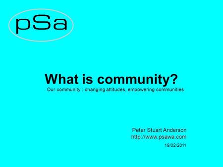 What is community? Our community : changing attitudes, empowering communities Peter Stuart Anderson  19/02/2011.