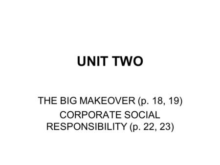 UNIT TWO THE BIG MAKEOVER (p. 18, 19) CORPORATE SOCIAL RESPONSIBILITY (p. 22, 23)