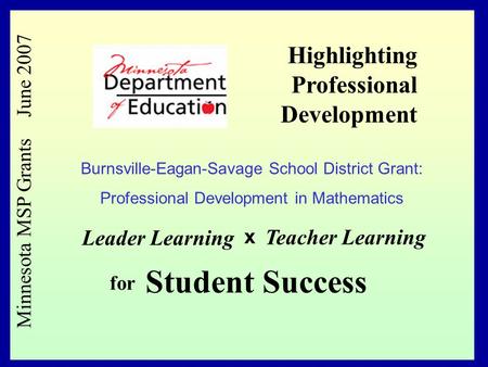 1 Minnesota MSP Grants June 2007 Leader Learning x Teacher Learning for Student Success Highlighting Professional Development Burnsville-Eagan-Savage School.