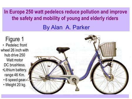 In Europe 250 watt pedelecs reduce pollution and improve the safety and mobility of young and elderly riders By Alan A. Parker Figure 1 Pedelec: front.