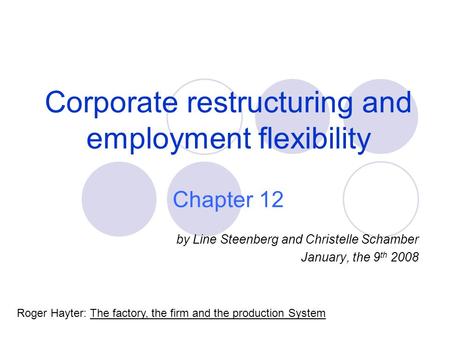 Corporate restructuring and employment flexibility Chapter 12 by Line Steenberg and Christelle Schamber January, the 9 th 2008 Roger Hayter: The factory,