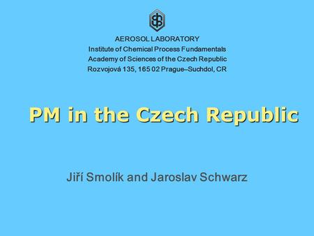 PM in the Czech Republic Jiří Smolík and Jaroslav Schwarz AEROSOL LABORATORY Institute of Chemical Process Fundamentals Academy of Sciences of the Czech.