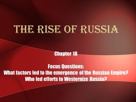 The Rise of Russia Chapter 18 Focus Questions: What factors led to the emergence of the Russian Empire? Who led efforts to Westernize Russia?