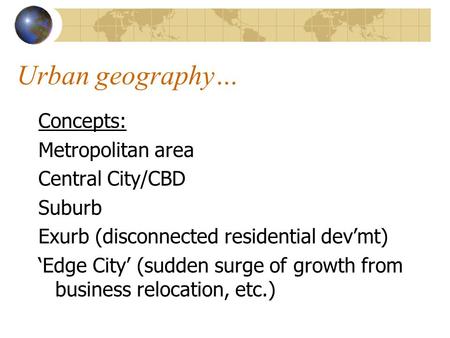 Urban geography… Concepts: Metropolitan area Central City/CBD Suburb Exurb (disconnected residential dev’mt) ‘Edge City’ (sudden surge of growth from business.