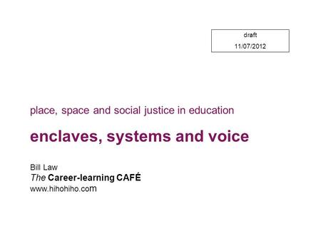 Draft 11/07/2012 Bill Law The Career-learning CAFÉ www.hihohiho.co m place, space and social justice in education enclaves, systems and voice.