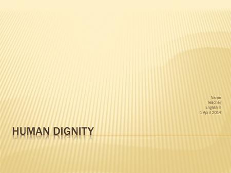 Name Teacher English II 1 April 2014. Human Dignity is having the right to be treated equitably, it is not having our basic human rights denied.