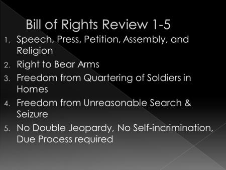 Bill of Rights Review 1-5 Speech, Press, Petition, Assembly, and Religion Right to Bear Arms Freedom from Quartering of Soldiers in Homes Freedom from.