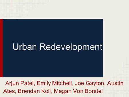 Urban Redevelopment Arjun Patel, Emily Mitchell, Joe Gayton, Austin Ates, Brendan Koll, Megan Von Borstel.