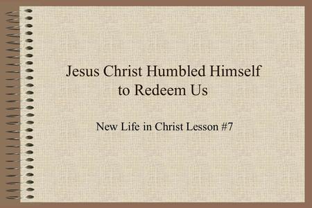 Jesus Christ Humbled Himself to Redeem Us New Life in Christ Lesson #7.