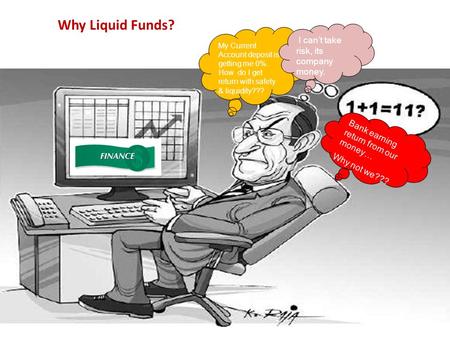 1 Why Liquid Funds? My Current Account deposit is getting me 0%. How do I get return with safety & liquidity??? I can’t take risk, its company money. Bank.