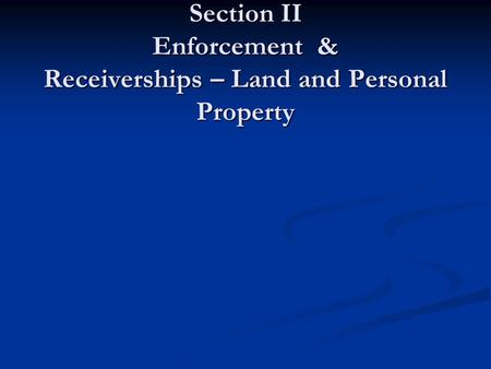 Part 2 Security Interests in Land Section II Enforcement & Receiverships – Land and Personal Property.