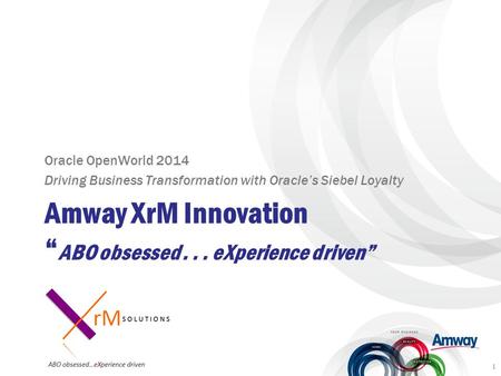 Amway XrM Innovation “ ABO obsessed... eXperience driven” Oracle OpenWorld 2014 Driving Business Transformation with Oracle’s Siebel Loyalty 1.