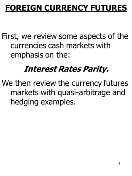 1 FOREIGN CURRENCY FUTURES First, we review some aspects of the currencies cash markets with emphasis on the: Interest Rates Parity. We then review the.