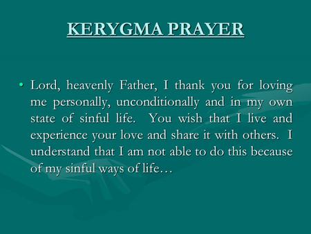 KERYGMA PRAYER Lord, heavenly Father, I thank you for loving me personally, unconditionally and in my own state of sinful life. You wish that I live and.