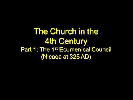 The Church in the 4th Century Part 1: The 1 st Ecumenical Council (Nicaea at 325 AD)