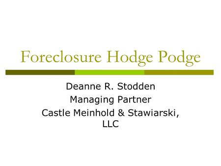 Foreclosure Hodge Podge Deanne R. Stodden Managing Partner Castle Meinhold & Stawiarski, LLC.