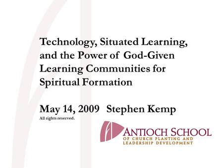 Technology, Situated Learning, and the Power of God-Given Learning Communities for Spiritual Formation May 14, 2009Stephen Kemp All rights reserved.