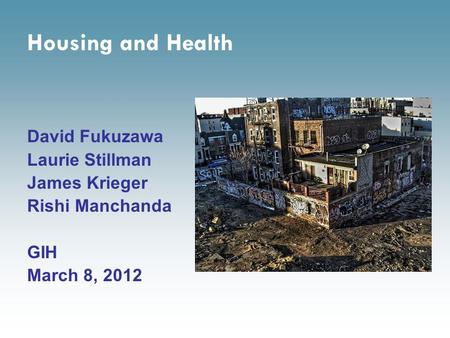 Housing and Health David Fukuzawa Laurie Stillman James Krieger Rishi Manchanda GIH March 8, 2012.