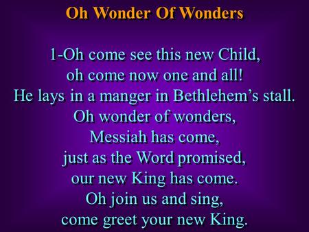 Oh Wonder Of Wonders 1-Oh come see this new Child, oh come now one and all! He lays in a manger in Bethlehem’s stall. Oh wonder of wonders, Messiah has.