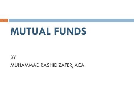 MUTUAL FUNDS BY MUHAMMAD RASHID ZAFER, ACA 1. WHAT IS MUTUAL FUND  An investment vehicle that pools money from many investors and invest it according.