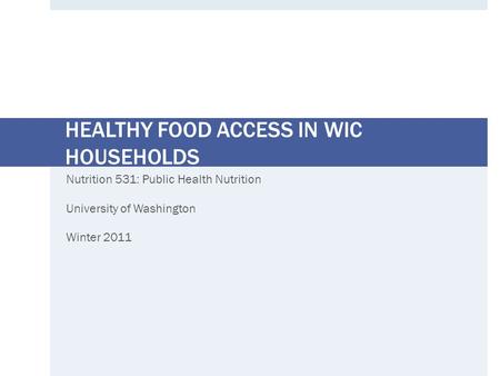 HEALTHY FOOD ACCESS IN WIC HOUSEHOLDS Nutrition 531: Public Health Nutrition University of Washington Winter 2011.