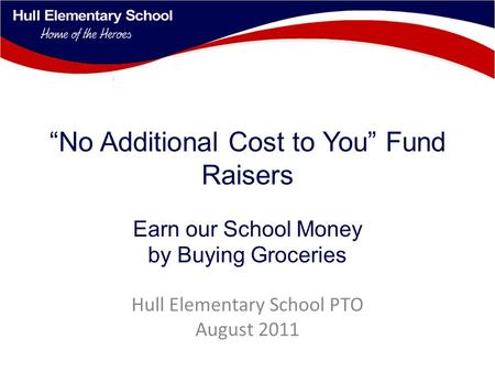 “No Additional Cost to You” Fund Raisers Earn our School Money by Buying Groceries Hull Elementary School PTO August 2011.