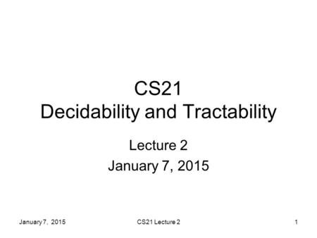 January 7, 2015CS21 Lecture 21 CS21 Decidability and Tractability Lecture 2 January 7, 2015.