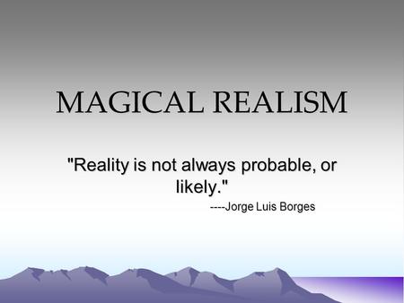 Reality is not always probable, or likely. ----Jorge Luis Borges