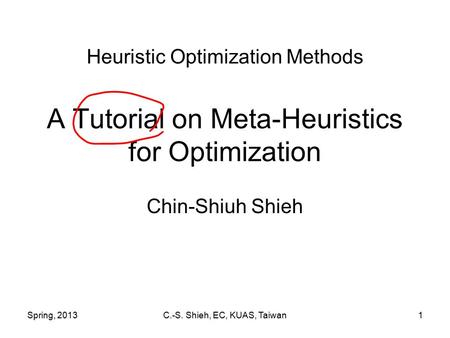 Spring, 2013C.-S. Shieh, EC, KUAS, Taiwan1 Heuristic Optimization Methods A Tutorial on Meta-Heuristics for Optimization Chin-Shiuh Shieh.