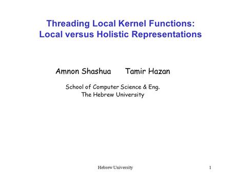 Hebrew University1 Threading Local Kernel Functions: Local versus Holistic Representations Amnon Shashua Tamir Hazan School of Computer Science & Eng.