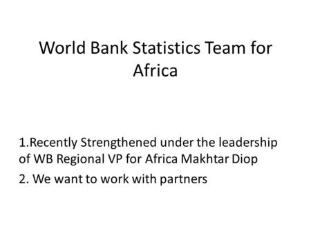 World Bank Statistics Team for Africa 1.Recently Strengthened under the leadership of WB Regional VP for Africa Makhtar Diop 2. We want to work with partners.